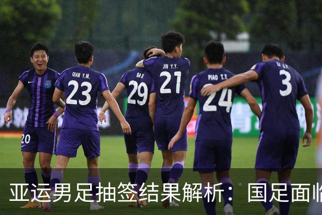亚运男足抽签结果解析：国足面临强敌，防守成为出线关键