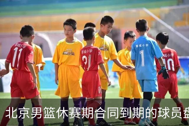 北京男篮休赛期合同到期的球员盘点：方硕陈盈骏领衔