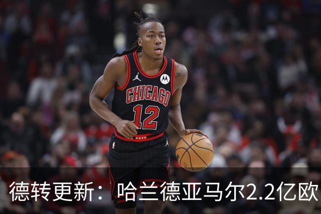 德转更新：哈兰德亚马尔2.2亿欧 安德森沃齐尼亚领涨