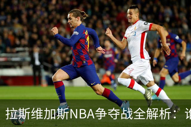 拉斯维加斯NBA争夺战全解析：谁是真命天子，谁只是过客？