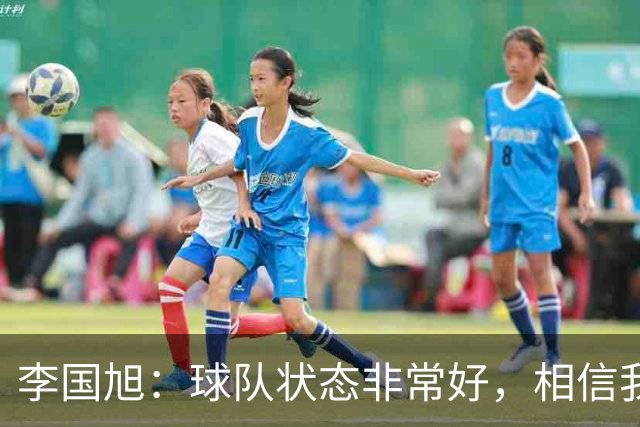 李国旭：球队状态非常好，相信我们会赢下比赛