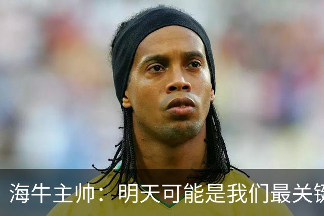 海牛主帅：明天可能是我们最关键的一场比赛，压力不是问题