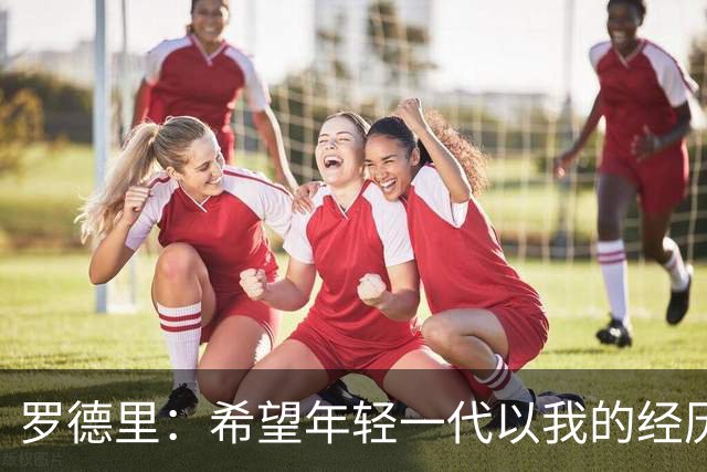 罗德里：希望年轻一代以我的经历为例，跌入低谷后能重新站起