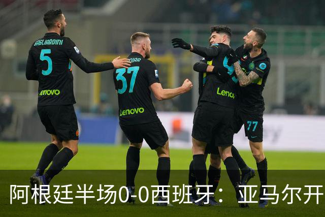 阿根廷半场0-0西班牙：亚马尔开场造险 麦卡飞铲+手球逃牌 利马伤退