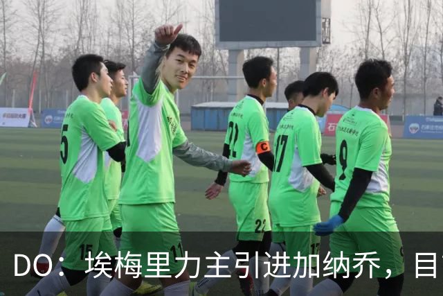 DO：埃梅里力主引进加纳乔，目前在谈租借并包含条件买断条款